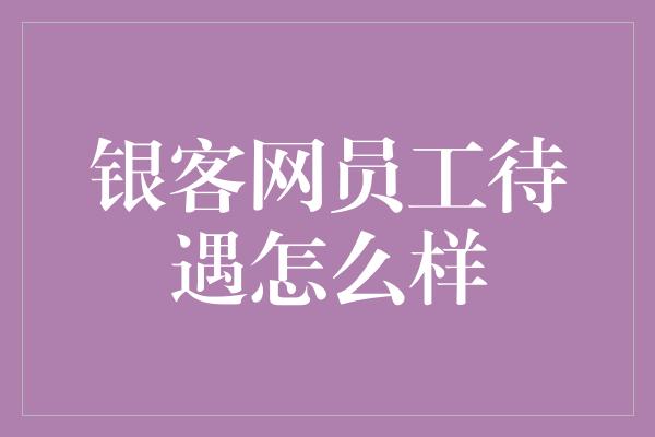 银客网员工待遇怎么样