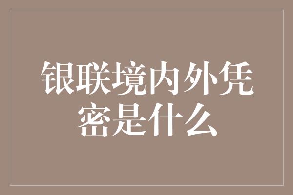 银联境内外凭密是什么