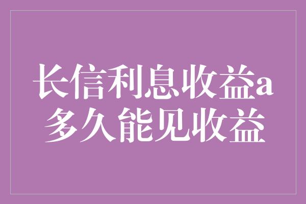 长信利息收益a多久能见收益