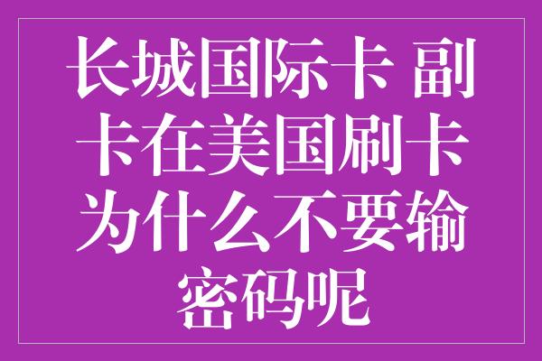 长城国际卡 副卡在美国刷卡为什么不要输密码呢