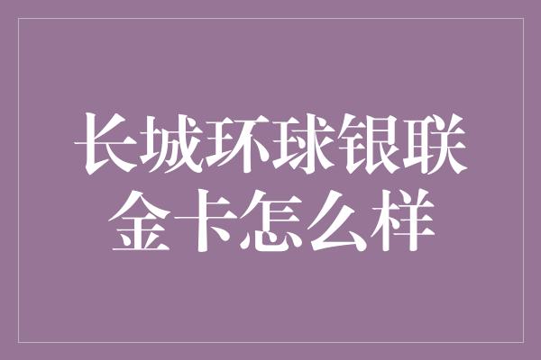 长城环球银联金卡怎么样