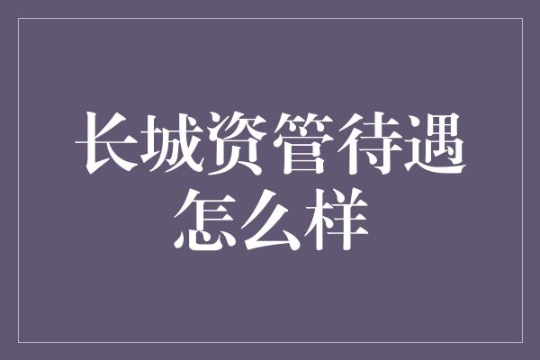 长城资管待遇怎么样