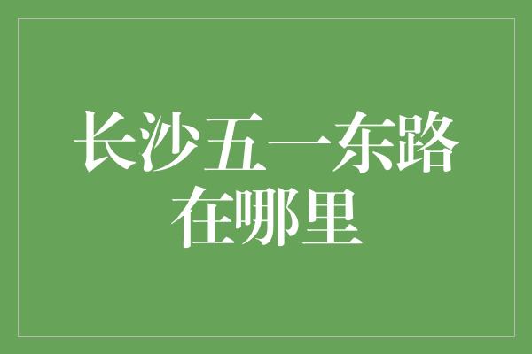 长沙五一东路在哪里