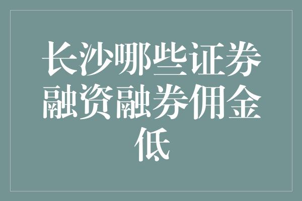 长沙哪些证券融资融券佣金低