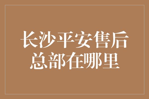 长沙平安售后总部在哪里