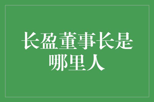 长盈董事长是哪里人