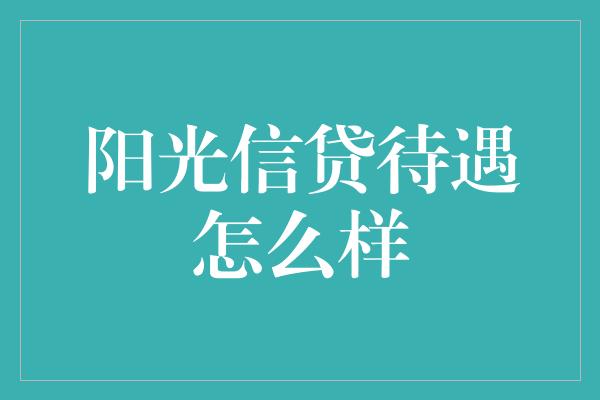 阳光信贷待遇怎么样