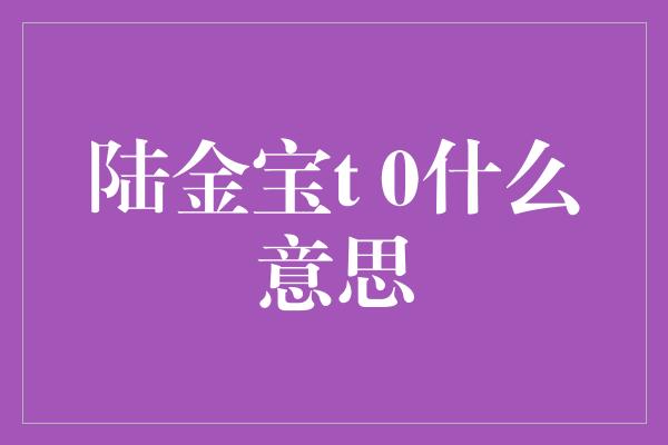 陆金宝t 0什么意思