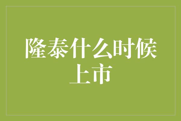 隆泰什么时候上市