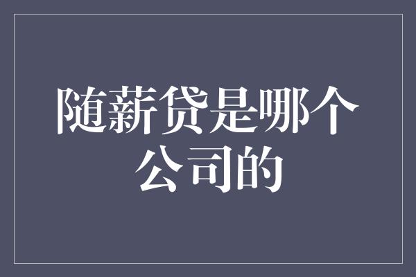 随薪贷是哪个公司的