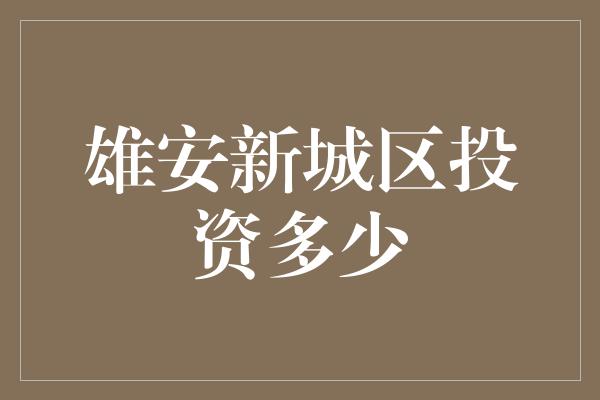 雄安新城区投资多少