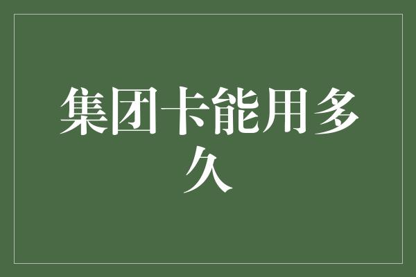 集团卡能用多久