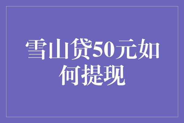 雪山贷50元如何提现