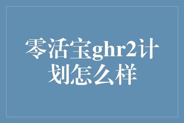 零活宝ghr2计划怎么样