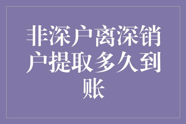 非深户离深销户提取多久到账