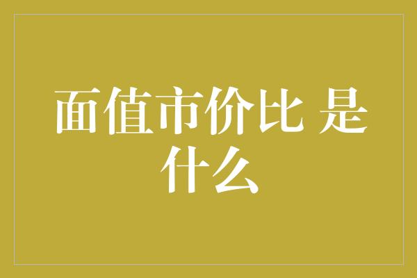 面值市价比 是什么