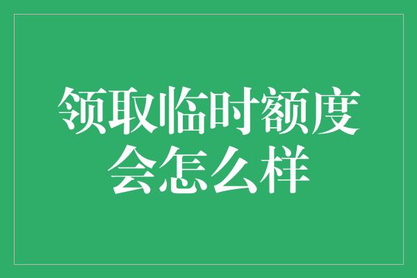 领取临时额度会怎么样