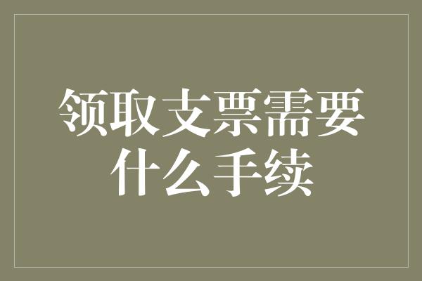 领取支票需要什么手续