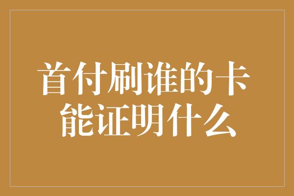 首付刷谁的卡 能证明什么