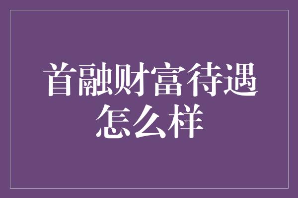 首融财富待遇怎么样