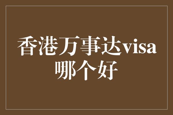 香港万事达visa哪个好