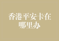 香港平安卡在哪里办理：全面指南与深度解读