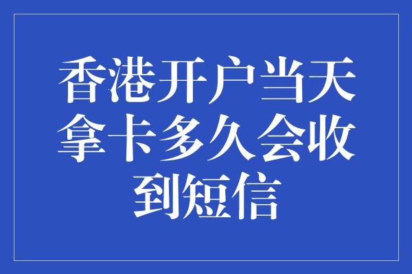 香港开户当天拿卡多久会收到短信