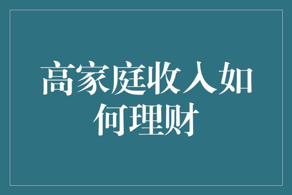 高家庭收入如何理财