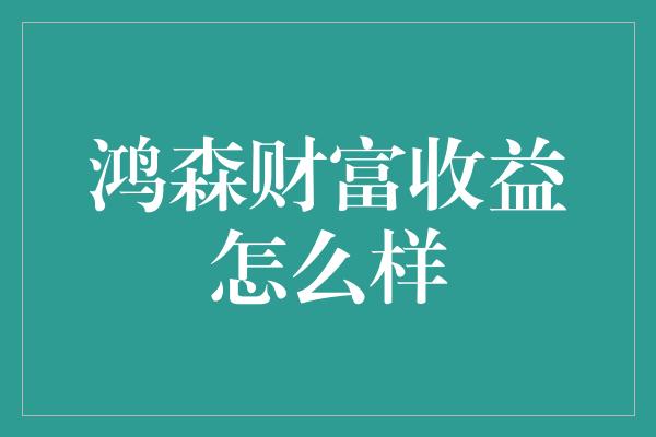 鸿森财富收益怎么样