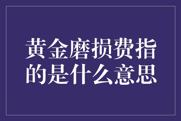 黄金磨损费指的是什么意思