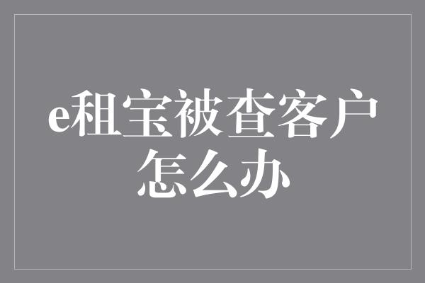 e租宝被查客户怎么办