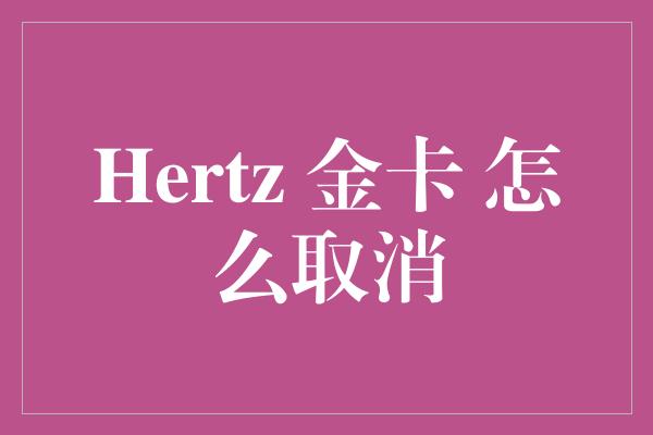 Hertz 金卡 怎么取消