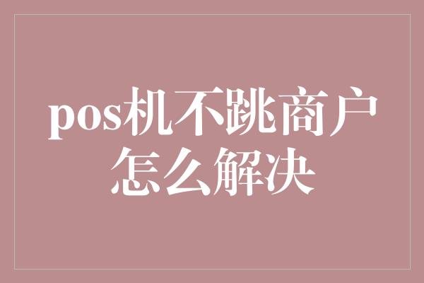 pos机不跳商户怎么解决