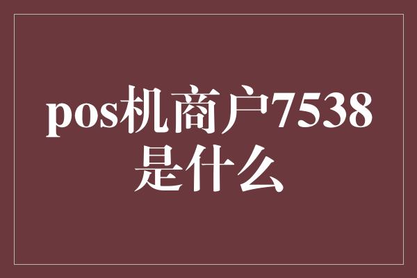 pos机商户7538是什么