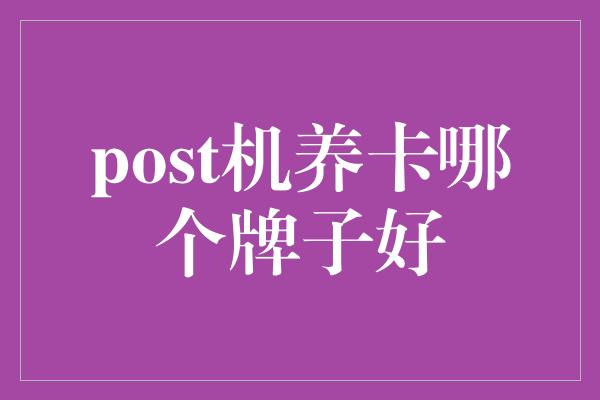 post机养卡哪个牌子好