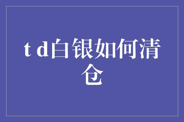 t d白银如何清仓