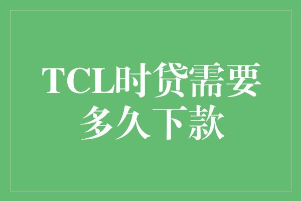 TCL时贷需要多久下款