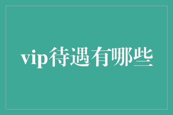 vip待遇有哪些